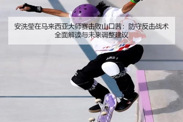 安洗莹在马来西亚大师赛击败山口茜：防守反击战术全面解读与未来调整建议