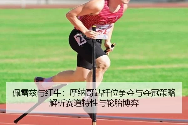 佩雷兹与红牛：摩纳哥站杆位争夺与夺冠策略解析赛道特性与轮胎博弈